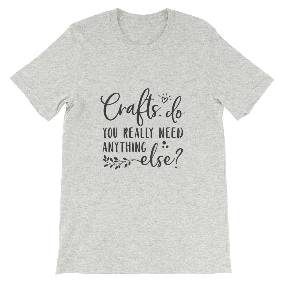 Crafts - Do You Really Need Anything Else? Crafters Shirt, Crafting Tee, Short-Sleeve Unisex T-Shirt