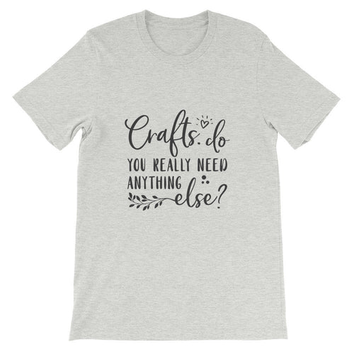 Crafts - Do You Really Need Anything Else? Crafters Shirt, Crafting Tee, Short-Sleeve Unisex T-Shirt